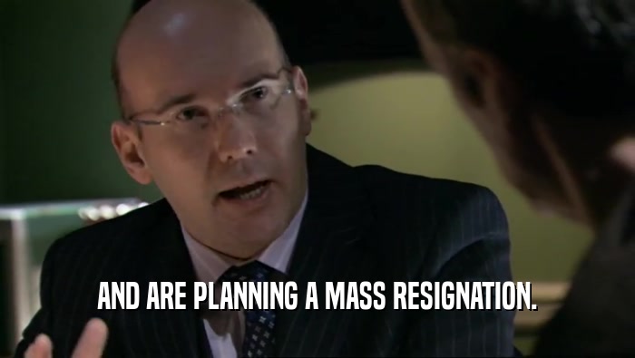 AND ARE PLANNING A MASS RESIGNATION.  