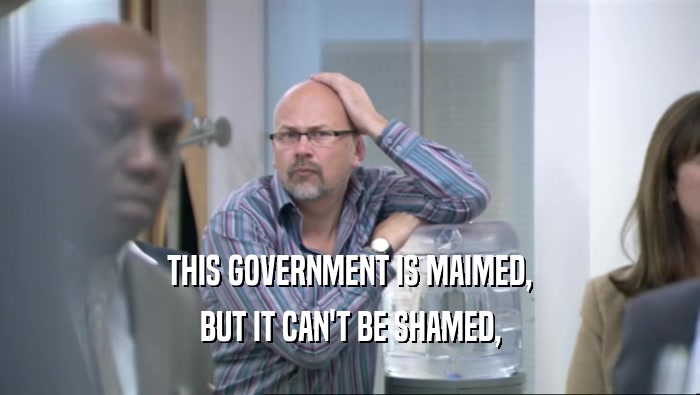 THIS GOVERNMENT IS MAIMED, BUT IT CAN'T BE SHAMED, 