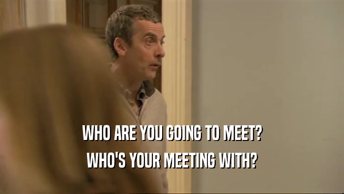 WHO ARE YOU GOING TO MEET? WHO'S YOUR MEETING WITH? 