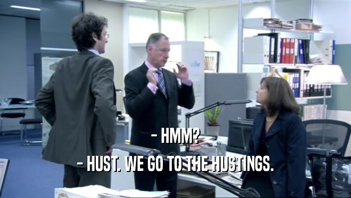 - HMM? - HUST. WE GO TO THE HUSTINGS. 