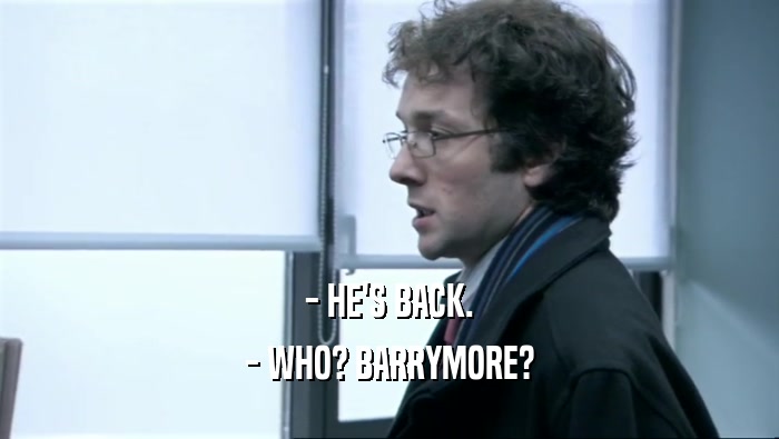- HE'S BACK. - WHO? BARRYMORE? 