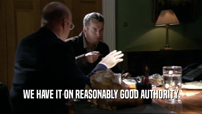 WE HAVE IT ON REASONABLY GOOD AUTHORITY  