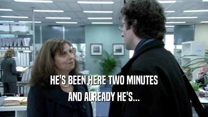 HE'S BEEN HERE TWO MINUTES AND ALREADY HE'S... 