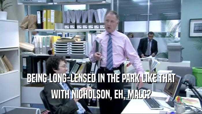 BEING LONG-LENSED IN THE PARK LIKE THAT
 WITH NICHOLSON, EH, MALC?
 