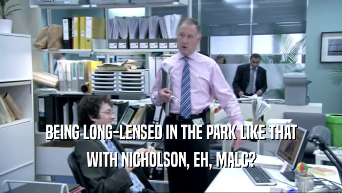BEING LONG-LENSED IN THE PARK LIKE THAT WITH NICHOLSON, EH, MALC? 