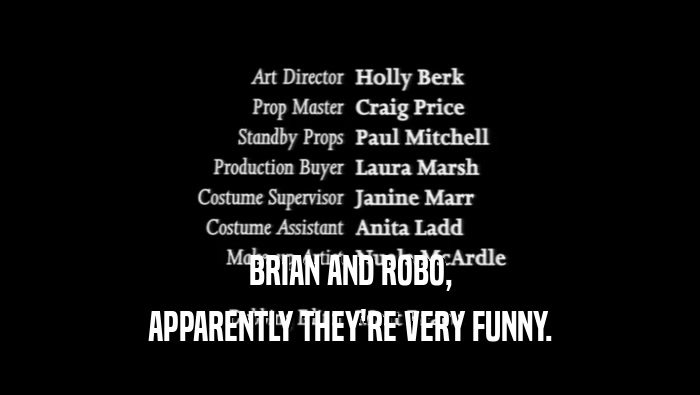 BRIAN AND ROBO, APPARENTLY THEY'RE VERY FUNNY. 