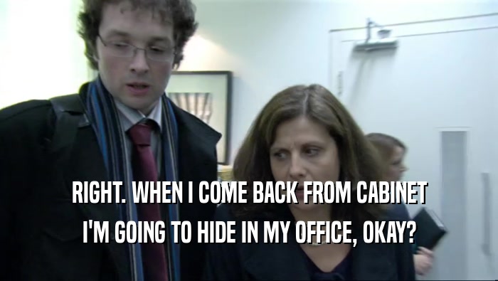 RIGHT. WHEN I COME BACK FROM CABINET I'M GOING TO HIDE IN MY OFFICE, OKAY? 