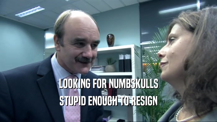 LOOKING FOR NUMBSKULLS STUPID ENOUGH TO RESIGN 