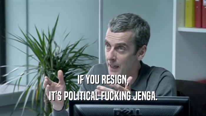IF YOU RESIGN, IT'S POLITICAL FUCKING JENGA. 