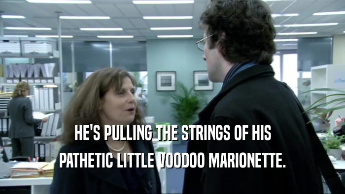 HE'S PULLING THE STRINGS OF HIS PATHETIC LITTLE VOODOO MARIONETTE. 