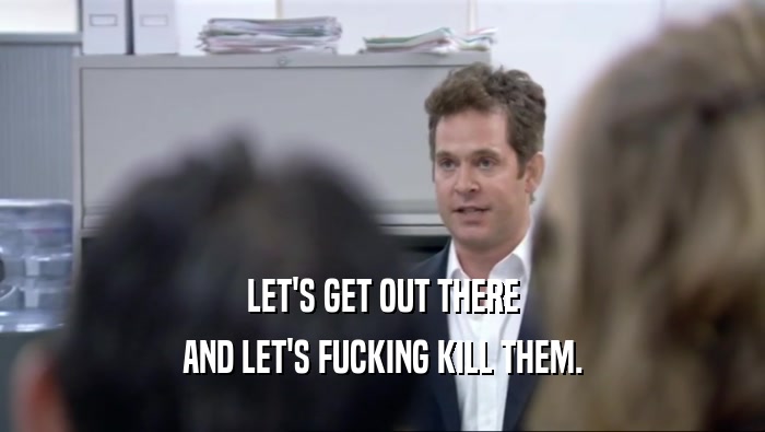 LET'S GET OUT THERE AND LET'S FUCKING KILL THEM. 