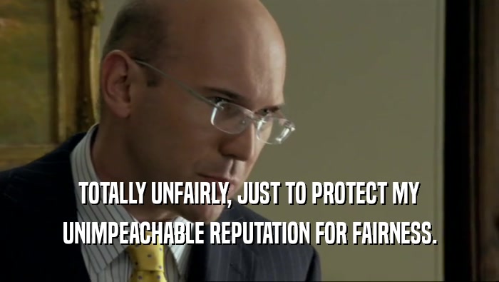 TOTALLY UNFAIRLY, JUST TO PROTECT MY UNIMPEACHABLE REPUTATION FOR FAIRNESS. 