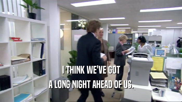 I THINK WE'VE GOT A LONG NIGHT AHEAD OF US. 