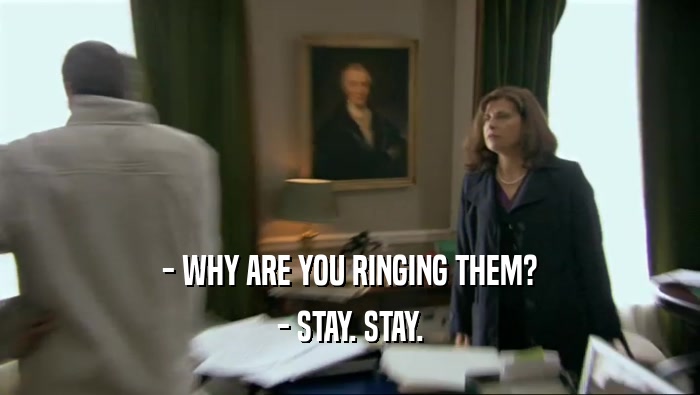 - WHY ARE YOU RINGING THEM?
 - STAY. STAY.
 