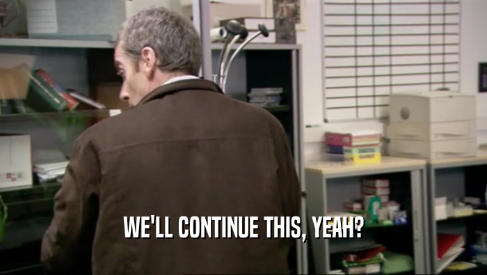 WE'LL CONTINUE THIS, YEAH?  