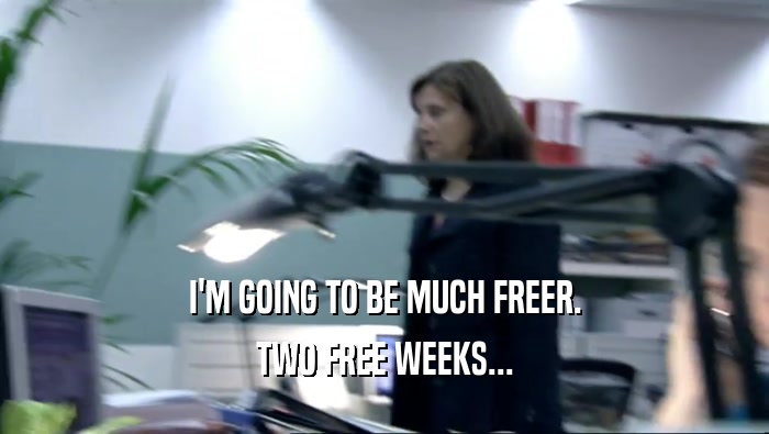 I'M GOING TO BE MUCH FREER. TWO FREE WEEKS... 