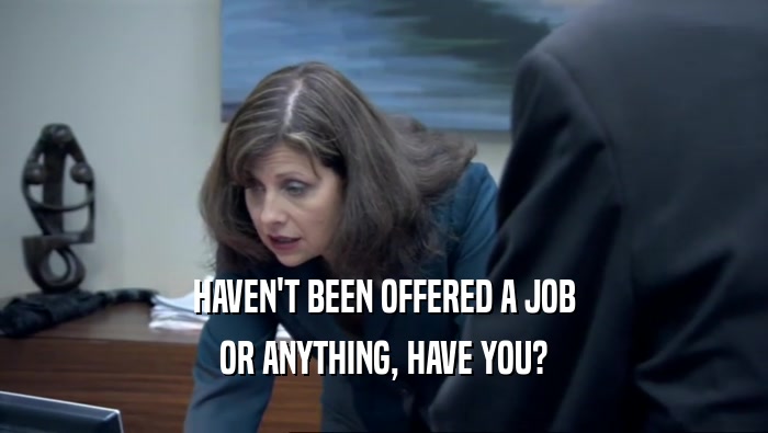 HAVEN'T BEEN OFFERED A JOB OR ANYTHING, HAVE YOU? 