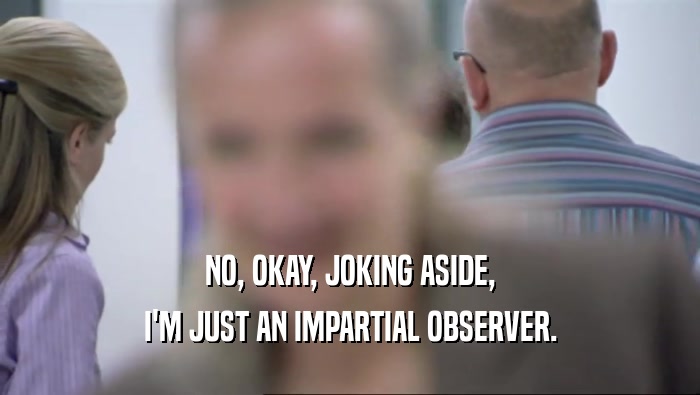 NO, OKAY, JOKING ASIDE, I'M JUST AN IMPARTIAL OBSERVER. 