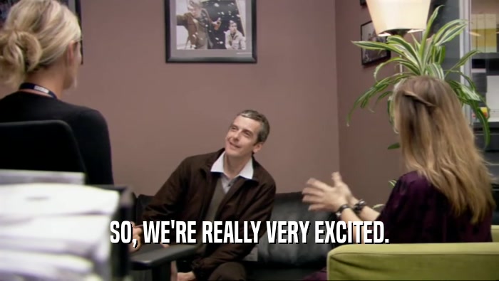 SO, WE'RE REALLY VERY EXCITED.  