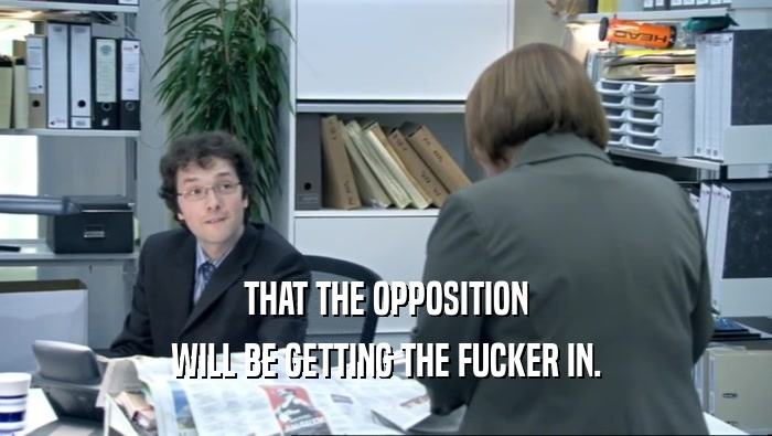 THAT THE OPPOSITION WILL BE GETTING THE FUCKER IN. 