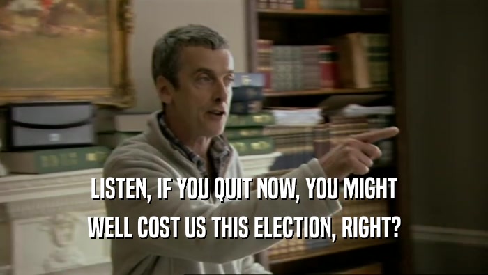 LISTEN, IF YOU QUIT NOW, YOU MIGHT
 WELL COST US THIS ELECTION, RIGHT?
 