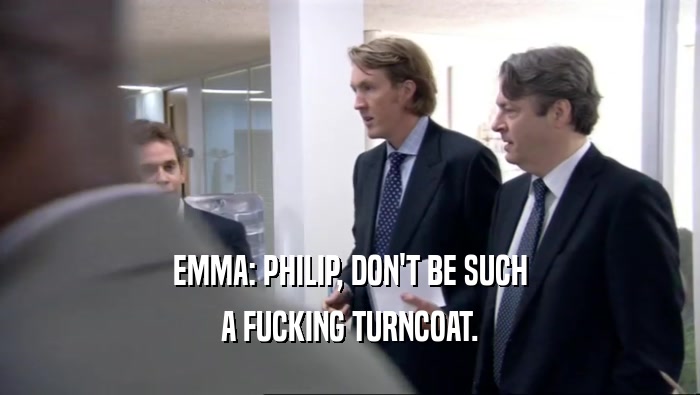 EMMA: PHILIP, DON'T BE SUCH A FUCKING TURNCOAT. 