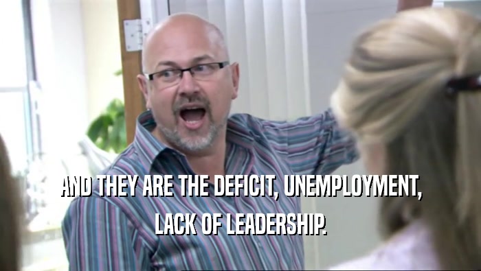 AND THEY ARE THE DEFICIT, UNEMPLOYMENT, LACK OF LEADERSHIP. 
