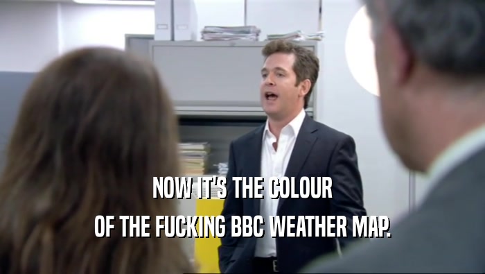 NOW IT'S THE COLOUR OF THE FUCKING BBC WEATHER MAP. 