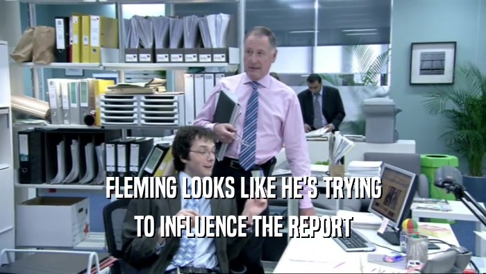 FLEMING LOOKS LIKE HE'S TRYING TO INFLUENCE THE REPORT 