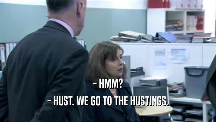 - HMM? - HUST. WE GO TO THE HUSTINGS. 