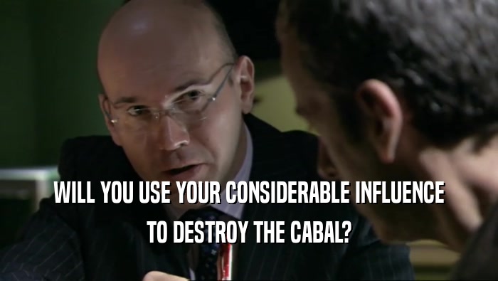 WILL YOU USE YOUR CONSIDERABLE INFLUENCE
 TO DESTROY THE CABAL?
 