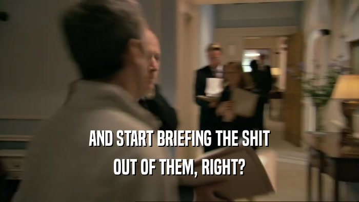 AND START BRIEFING THE SHIT OUT OF THEM, RIGHT? 