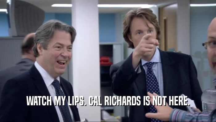 WATCH MY LIPS. CAL RICHARDS IS NOT HERE.  