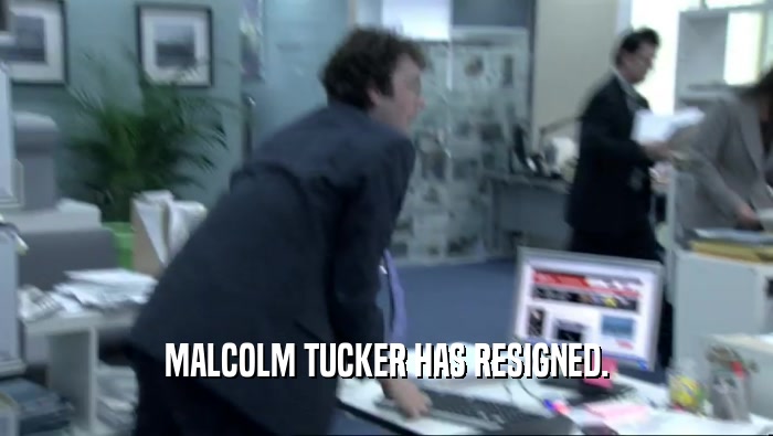 MALCOLM TUCKER HAS RESIGNED.  
