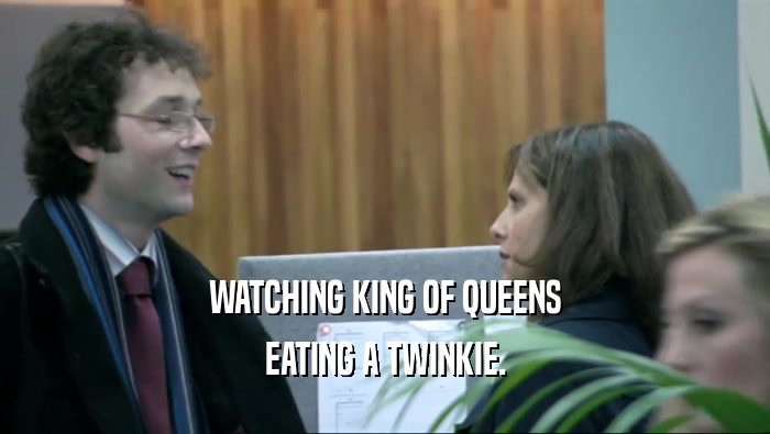 WATCHING KING OF QUEENS EATING A TWINKIE. 
