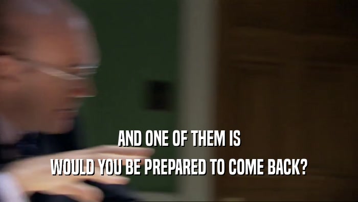 AND ONE OF THEM IS WOULD YOU BE PREPARED TO COME BACK? 