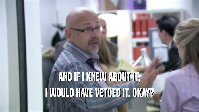 AND IF I KNEW ABOUT IT, I WOULD HAVE VETOED IT. OKAY? 
