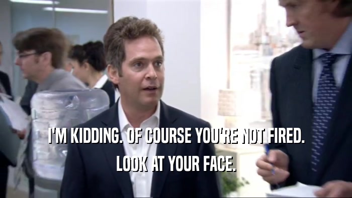 I'M KIDDING. OF COURSE YOU'RE NOT FIRED. LOOK AT YOUR FACE. 