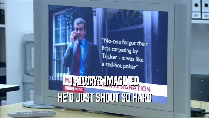I ALWAYS IMAGINED HE'D JUST SHOUT SO HARD 