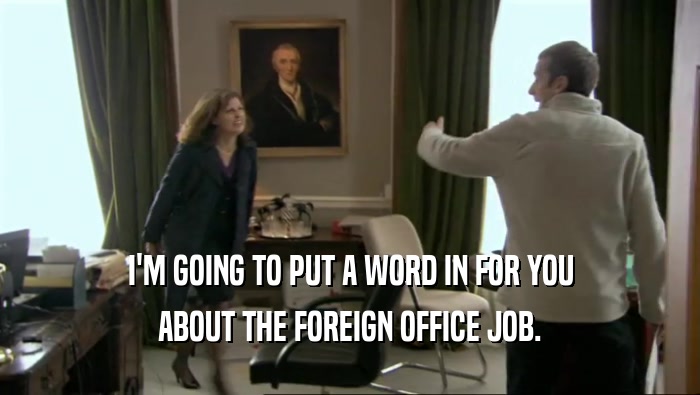 I'M GOING TO PUT A WORD IN FOR YOU ABOUT THE FOREIGN OFFICE JOB. 