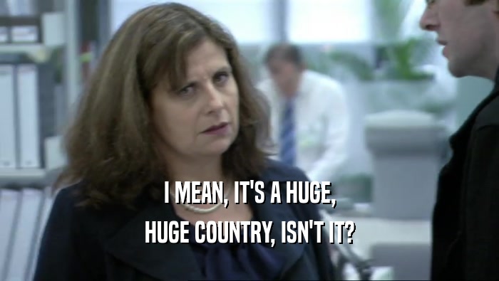 I MEAN, IT'S A HUGE, HUGE COUNTRY, ISN'T IT? 