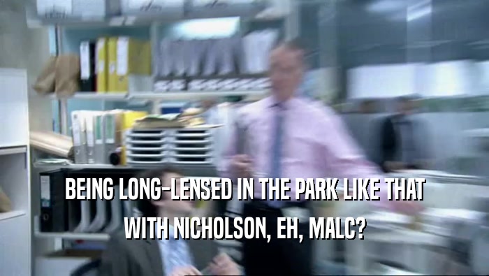 BEING LONG-LENSED IN THE PARK LIKE THAT WITH NICHOLSON, EH, MALC? 
