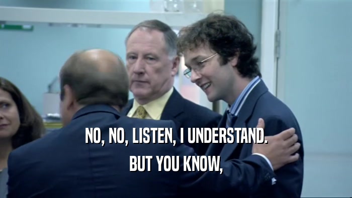 NO, NO, LISTEN, I UNDERSTAND. BUT YOU KNOW, 