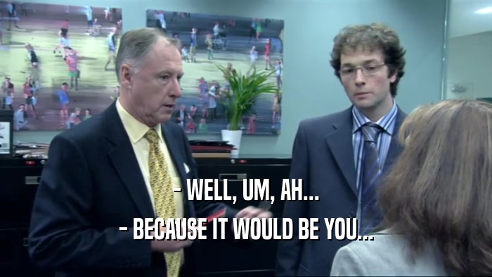 - WELL, UM, AH... - BECAUSE IT WOULD BE YOU... 