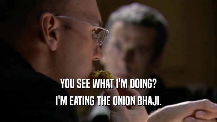 YOU SEE WHAT I'M DOING? I'M EATING THE ONION BHAJI. 