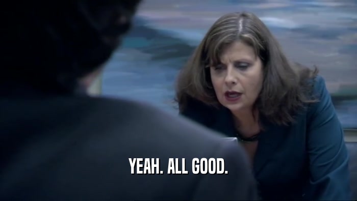 YEAH. ALL GOOD.  