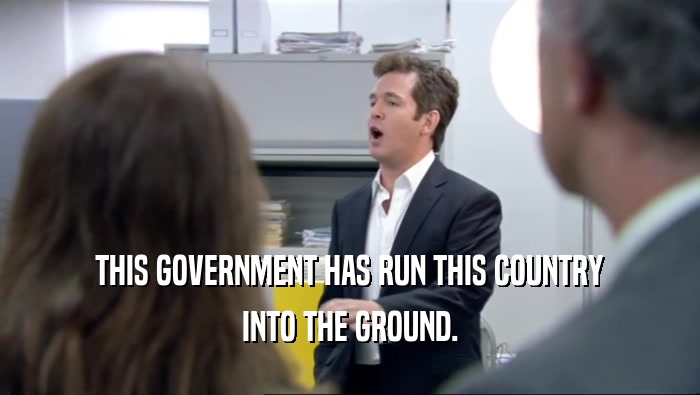 THIS GOVERNMENT HAS RUN THIS COUNTRY INTO THE GROUND. 