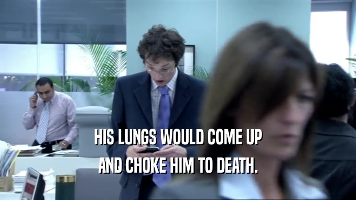 HIS LUNGS WOULD COME UP AND CHOKE HIM TO DEATH. 
