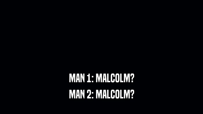 MAN 1: MALCOLM? MAN 2: MALCOLM? 