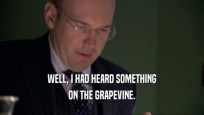 WELL, I HAD HEARD SOMETHING ON THE GRAPEVINE. 